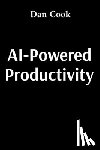 Cook, Dan - AI-Powered Productivity: How Artificial Intelligence Can Transform Your Work and Life