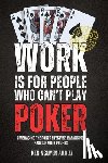 Nguyen, Ken - Work Is for People Who Can't Play Poker: Embracing the Poker Lifestyle, Balancing Passion with Profits