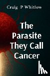 Whitlow, Craig P. - The Parasite They Call Cancer: The lie that killed millions and the truth that could save you
