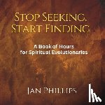Phillips, Jan - Stop Seeking, Start Finding: A Book of Hours for Spiritual Evolutionaries