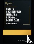 Smiley Esq, Andrew J. - How to Successfully Litigate a Personal Injury Case: A Practical Guide