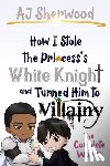 Sherwood, Aj - How I Stole the Princess's White Knight and Turned Him to Villainy