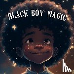 Stanly, Tex - Black Boy Magic: Poetic Picture book speaks to the unique potential of Young Black Boys.