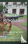 Gonzalez, Luis Eduardo - Artillery of the Mexican Revolution: At the resounding roar of the cannon