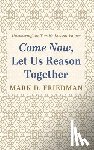 Friedman, Mark D. - Come Now, Let Us Reason Together: Uncovering the Torah's Liberal Values