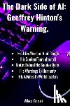 Grant, Alex - The Dark Side of AI: Geoffrey Hinton's Warning