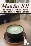 Dar, Filiberto - Matcha 101: The Making Of Traditional Matcha, Matcha Lattes And Matcha Smoothies: Matcha Green Tea Benefits
