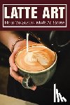 Hummert, Domingo - Latte Art: How To Steam Milk At Home: How To Steam Milk With A Frother