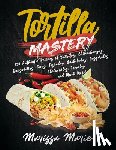 Marie, Marissa - Tortilla Mastery: 230 Authentic Recipes of Burritos, Chimichangas, Quesadillas, Tacos, Tostadas, Enchiladas, Casseroles, Chilaquiles, Ta