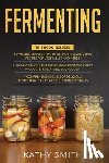 Smith, Kathy - Fermenting: 3 in 1- Guide to Delicious Fermenting Recipes for Vegetables and Herbs+ Fermenting Recipes of Meat Products, Kimchi an