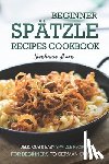 Sharp, Stephanie - Beginner Spatzle Recipes Cookbook: Delicious & Easy Spatzle Recipes for Beginners to German Cuisine