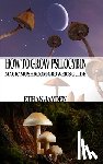 Jayden, Ethan - How to Grow Psilocybin: Magic Mushroom Grower's Guide