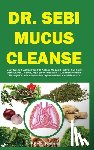 Nolan, Shobi - Dr. Sebi Mucus Cleanse: Easy Guide & Action Plan For Natural Mucus Removal, Full-body Detox, Liver Cleanse, High Blood Pressure, & Diabetes Re