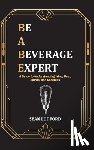 Ludford, Sean - Be a Beverage Expert: A Guide to Understanding Wine, Beer, Spirits, and Cocktails