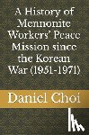Choi, Daniel - A History of Mennonite Workers' Peace Mission since the Korean War (1951-1971)