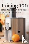 Burton, Renee - Juicing 101: Mastering the Art of Juicing for Health and Flavor