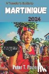 Powers, Peter T. - A Traveler's Guide to Martinique 2024: Plan Your Dream Vacation with Local Tips and Hidden Gems.