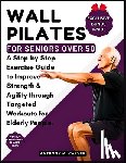 Carver, Anthony M. - Wall Pilates for Seniors Over 50: A Step-by-Step Exercise Guide to Improve Strength and Agility through Targeted Workouts for Elderly People (Containi