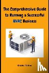 Nehme, Charles - The Comprehensive Guide to Running a Successful HVAC Business: Heating, Ventilation and Air Conditioning