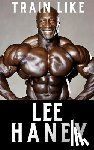 Publishing, Fitness Research - Train Like Lee Haney: A Comprehensive Guide to Bodybuilding Success