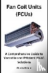 Nehme, Charles - Fan Coil Units (FCUs): A Comprehensive Guide to Versatile and Efficient HVAC Solutions
