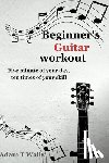 T. Walls, Adam - Beginner's Guitar Workout: Five Minute of Your Day, Ten Times of Your Skill