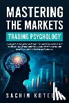 Kotecha, Sachin - Mastering The Markets: Trading Psychology: A comprehensive guide that empowers traders to harness their emotional intelligence, offering psychological