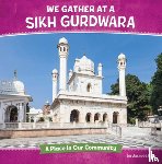 Kaur, Jasneet - We Gather at a Sikh Gurdwara: A Place in Our Community