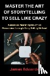 Edwards, James - Master the Art of Storytelling to Sell Like Crazy: A Book on Mastering the Art of Persuasion through Story Selling Method