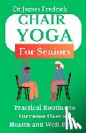 Fredrick, James - Chair Yoga for Seniors: Practical Routine to Improve Overall Health and Well-Being. Relaxing Poses to Reduce Stress and Increase Mobility