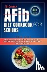Amelia, Zeerah - THE Complete AFib Diet Cookbook for Seniors: Simple Delicious and Healthy Recipes for Every Patient with Atrial Fibrillation to Promote Heart Health a