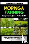 Zimmer, Finkel - Moringa Farming: Complete Beginner To Pro Guide: Strategic Practical Handbook For Gardener On How To Grow Moringa From Scratch (Cultiva