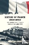 Press, Verity - History of France Uncovered: Exploring France's Rich Historical Narrative