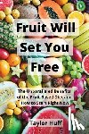 Huff, Taylor - Fruit Will Set You Free: The Unparalleled Benefits of the Fruit-Based Diet and How to Start Right Now
