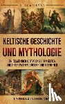 Wellman, Billy - Keltische Geschichte und Mythologie: Ein fesselnder Leitfaden zu den Kelten und ihren Mythen, Göttern und Göttinnen