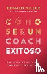 Miller, Donald - Cómo Ser Un Coach Exitoso: Convierte Tus Habilidades, Destrezas Y Maestría En Un Negocio Rentable