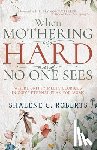 Roberts, Shalene - When Mothering Is Hard and No One Sees: Where Gritty Meets Glorious in God's Eternal Plan for Moms