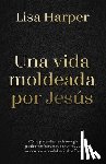 Harper, Lisa - Una Vida Moldeada Por Jesús: Cómo Profundizar En La Teología Puede Transformarnos a Nosotros Y Al Mundo Con La Bondad Radical de Dios