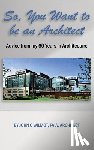 Wilmot, John C. - So, You Want to be an Architect: Advice from my 60 Years in Architecture