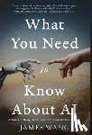 Wang, James - What You Need to Know About AI: A Primer on Being Human in an Artificially Intelligent World
