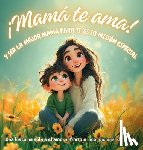 G. E., Karla - ¡Mamá te ama! y ser la mejor mamá para ti, es su misión especial: Una historia sobre el amor infinito e incondicional de mamá