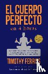 Ferriss, Timothy - El Cuerpo Perfecto En 4 Horas: Una Guía Para Perder Peso En Poco Tiempo, Disfrutar Al Máximo del Sexo Y Convertirse En Superhumano / The 4-Hour Body