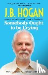 Hogan, J. B. - Somebody Ought To Be Crying