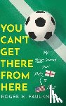 Faulkner, Roger N. - You Can't Get There from Here: My Soccer Journey from Derby to Detroit