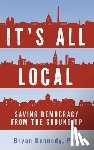 Kennedy, Bryan - It's All Local: Saving Democracy from the Ground Up