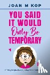 Kop, Joan M - YOU SAID IT WOULD ONLY BE TEMPORARY