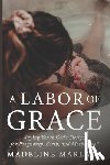 Marlatt, Madeline - A Labor of Grace: Saying Yes to God's Design for Pregnancy, Birth, and Motherhood