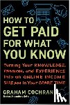 Cochrane, Graham - How to Get Paid for What You Know: Turning Your Knowledge, Passion, and Experience Into an Online Income Stream in Your Spare Time