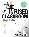 Clark, Holly - The AI Infused Classroom: Inspiring Ideas to Shift Teaching and Maximize Meaningful Learning in the World of AI