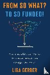 Gerber, Lisa - From So What? to So Funded!